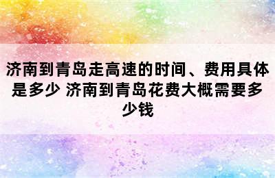 济南到青岛走高速的时间、费用具体是多少 济南到青岛花费大概需要多少钱